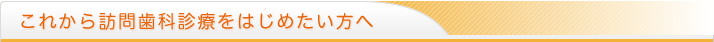 これから訪問歯科診療をはじめたい方へ