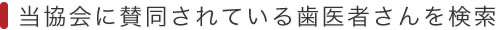 当協会に賛同されている歯医者さんを検索